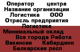 Оператор Call-центра › Название организации ­ Логистика365, ООО › Отрасль предприятия ­ Логистика › Минимальный оклад ­ 25 000 - Все города Работа » Вакансии   . Кабардино-Балкарская респ.